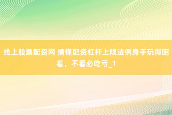 线上股票配资网 搞懂配资杠杆上限法例身手玩得昭着，不看必吃亏_1