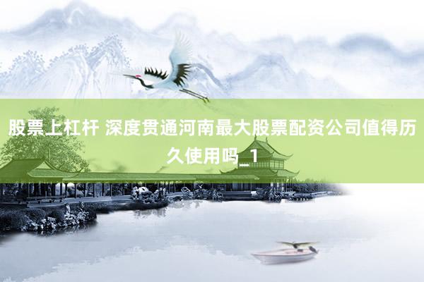 股票上杠杆 深度贯通河南最大股票配资公司值得历久使用吗_1