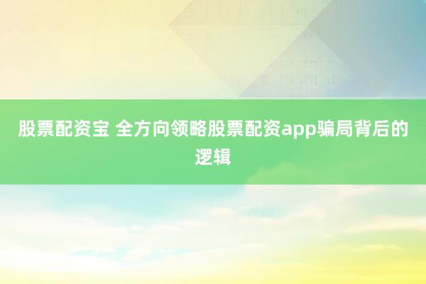 股票配资宝 全方向领略股票配资app骗局背后的逻辑