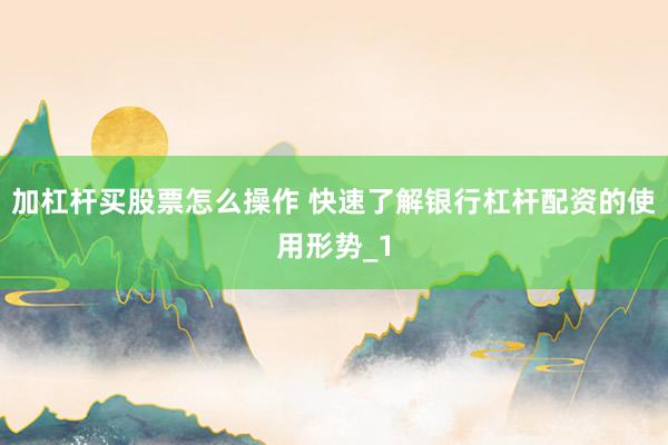 加杠杆买股票怎么操作 快速了解银行杠杆配资的使用形势_1