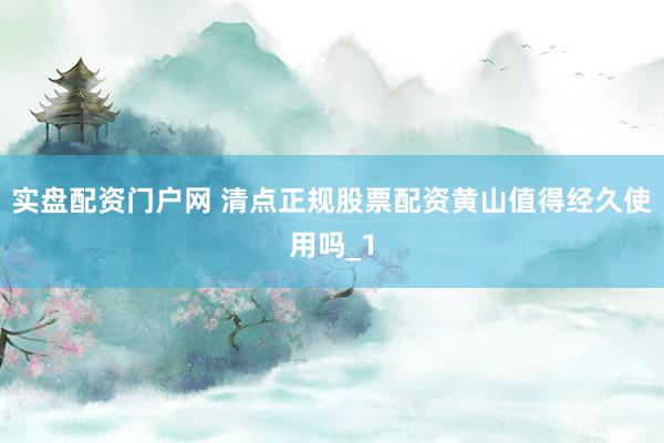 实盘配资门户网 清点正规股票配资黄山值得经久使用吗_1