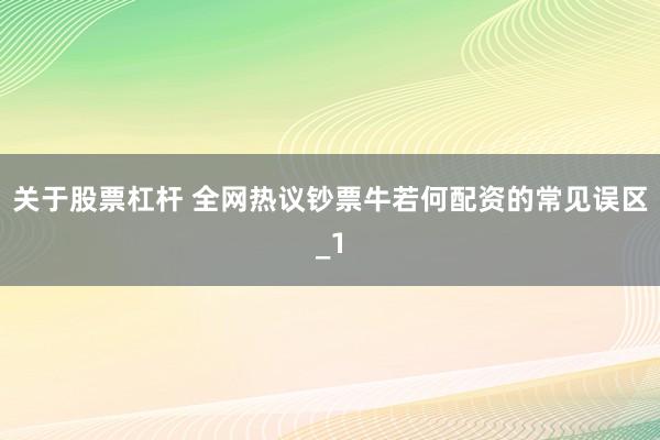 关于股票杠杆 全网热议钞票牛若何配资的常见误区_1