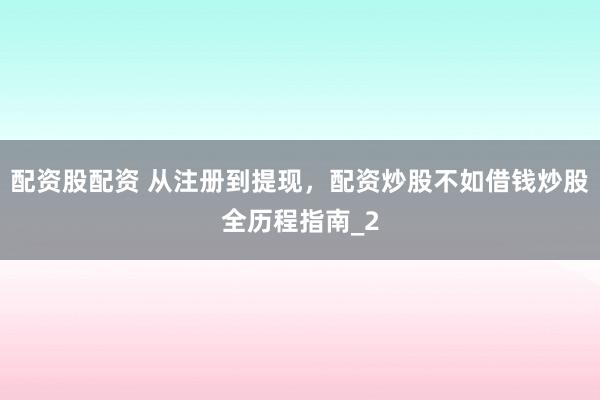 配资股配资 从注册到提现，配资炒股不如借钱炒股全历程指南_2