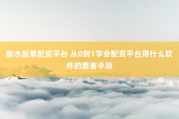 衡水股票配资平台 从0到1学会配资平台用什么软件的要害手段