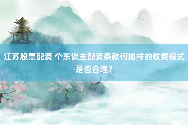 江苏股票配资 个东谈主配资条款何如样的收费模式是否合理？