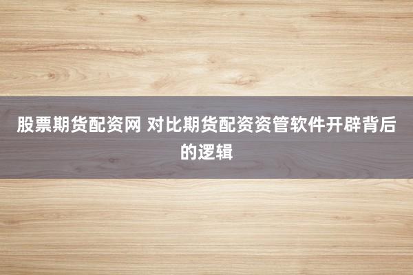 股票期货配资网 对比期货配资资管软件开辟背后的逻辑