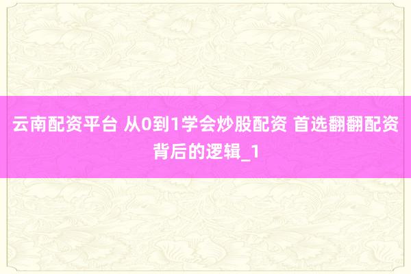 云南配资平台 从0到1学会炒股配资 首选翻翻配资背后的逻辑_1