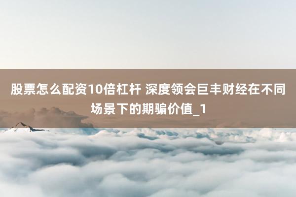 股票怎么配资10倍杠杆 深度领会巨丰财经在不同场景下的期骗价值_1