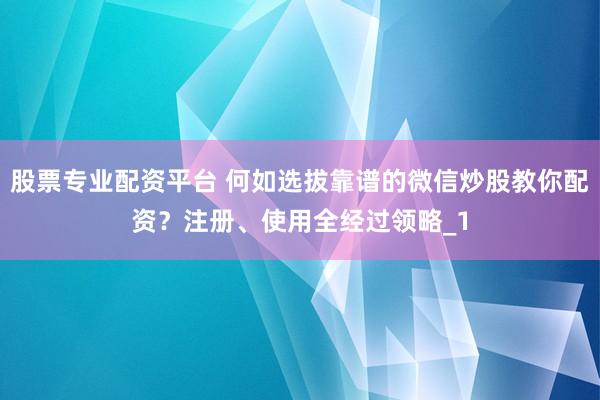 股票专业配资平台 何如选拔靠谱的微信炒股教你配资？注册、使用全经过领略_1
