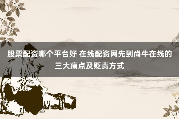 股票配资哪个平台好 在线配资网先到尚牛在线的三大痛点及贬责方式