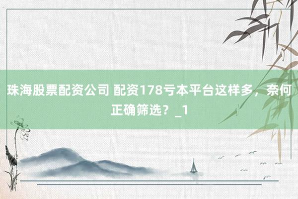 珠海股票配资公司 配资178亏本平台这样多，奈何正确筛选？_1