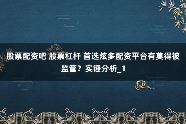 股票配资吧 股票杠杆 首选炫多配资平台有莫得被监管？实锤分析_1