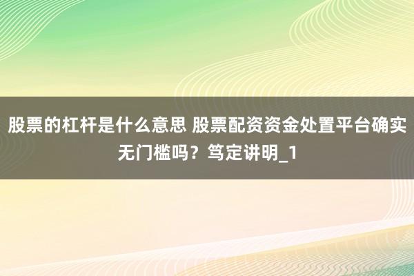 股票的杠杆是什么意思 股票配资资金处置平台确实无门槛吗？笃定讲明_1