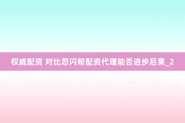 权威配资 对比忽闪帮配资代理能否进步后果_2