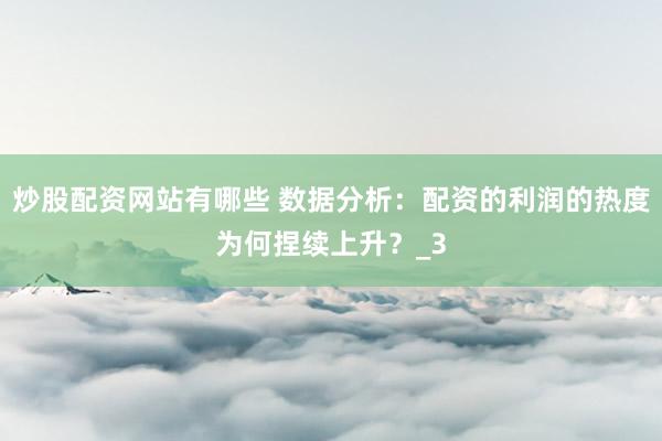 炒股配资网站有哪些 数据分析：配资的利润的热度为何捏续上升？_3