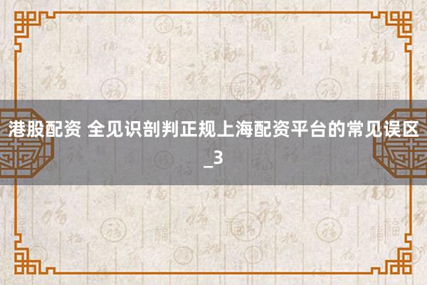 港股配资 全见识剖判正规上海配资平台的常见误区_3