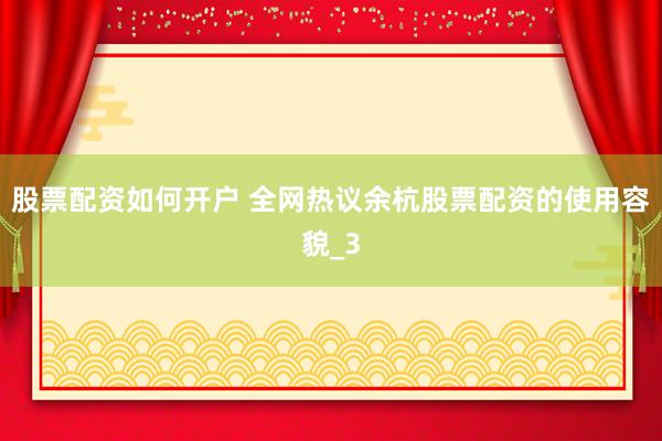 股票配资如何开户 全网热议余杭股票配资的使用容貌_3