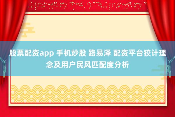 股票配资app 手机炒股 路易泽 配资平台狡计理念及用户民风匹配度分析