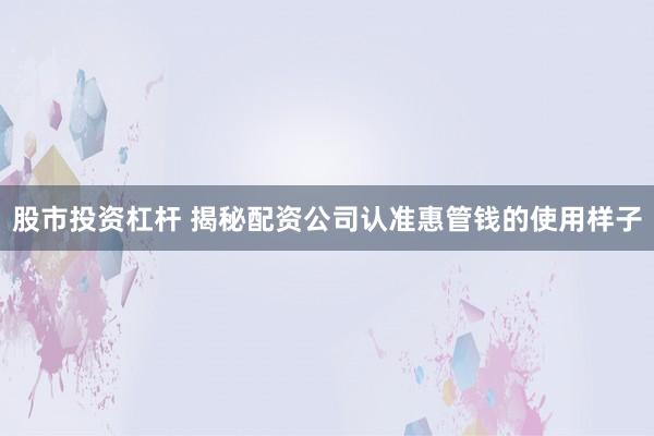 股市投资杠杆 揭秘配资公司认准惠管钱的使用样子