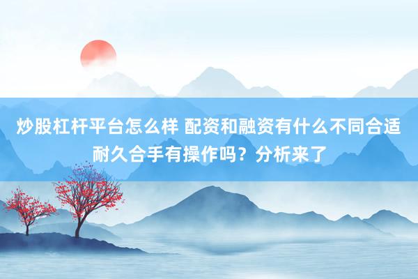 炒股杠杆平台怎么样 配资和融资有什么不同合适耐久合手有操作吗？分析来了