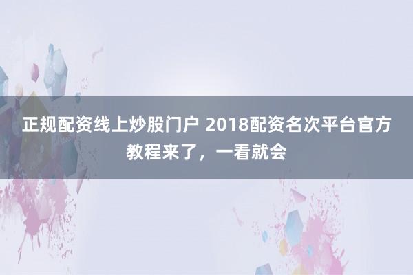 正规配资线上炒股门户 2018配资名次平台官方教程来了，一看就会