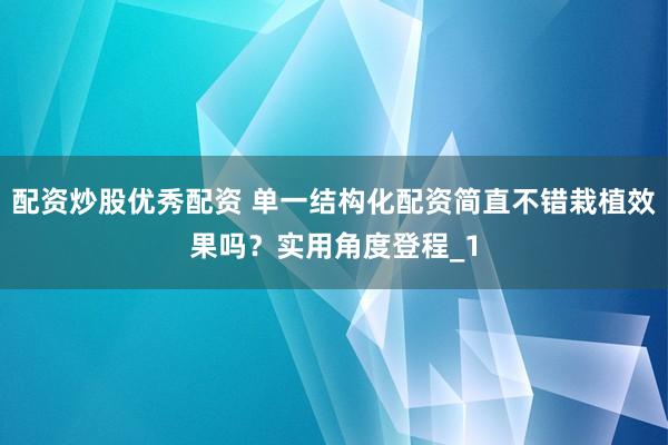 配资炒股优秀配资 单一结构化配资简直不错栽植效果吗？实用角度登程_1