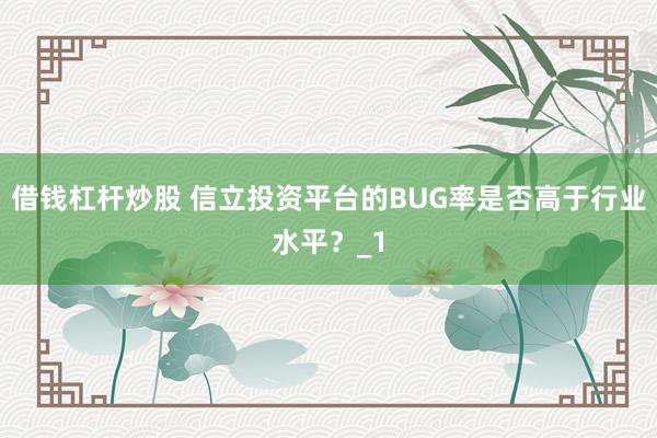 借钱杠杆炒股 信立投资平台的BUG率是否高于行业水平？_1
