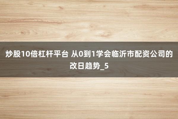 炒股10倍杠杆平台 从0到1学会临沂市配资公司的改日趋势_5