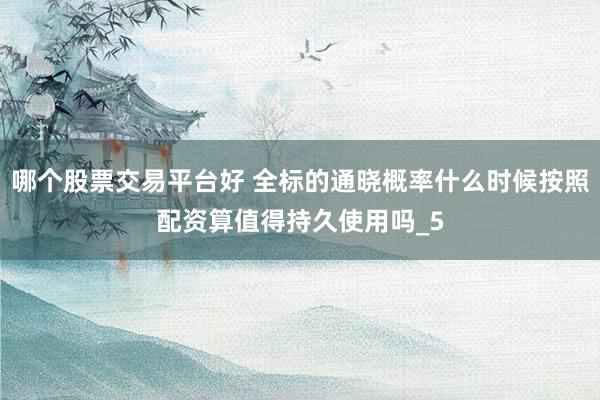 哪个股票交易平台好 全标的通晓概率什么时候按照配资算值得持久使用吗_5