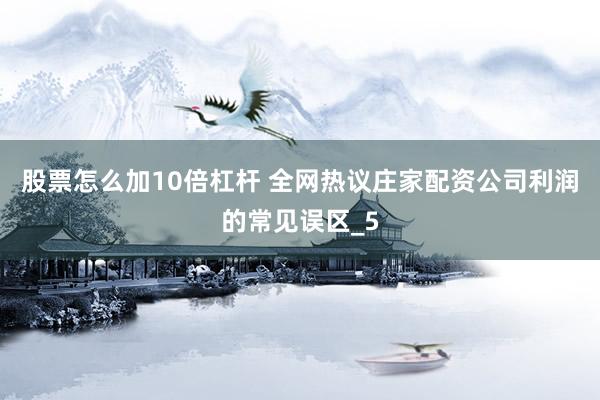 股票怎么加10倍杠杆 全网热议庄家配资公司利润的常见误区_5