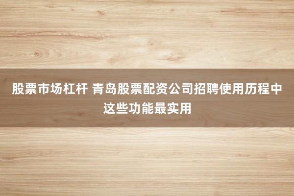 股票市场杠杆 青岛股票配资公司招聘使用历程中这些功能最实用