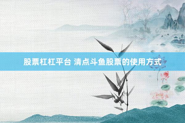 股票杠杠平台 清点斗鱼股票的使用方式