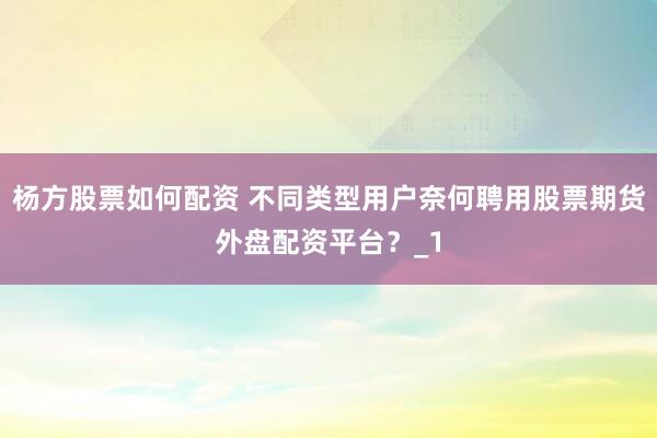 杨方股票如何配资 不同类型用户奈何聘用股票期货外盘配资平台？_1