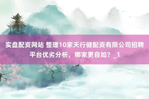 实盘配资网站 整理10家天行健配资有限公司招聘平台优劣分析，哪家更自如？_1