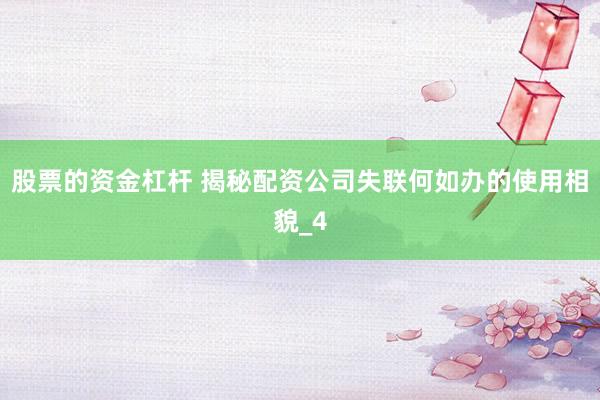 股票的资金杠杆 揭秘配资公司失联何如办的使用相貌_4