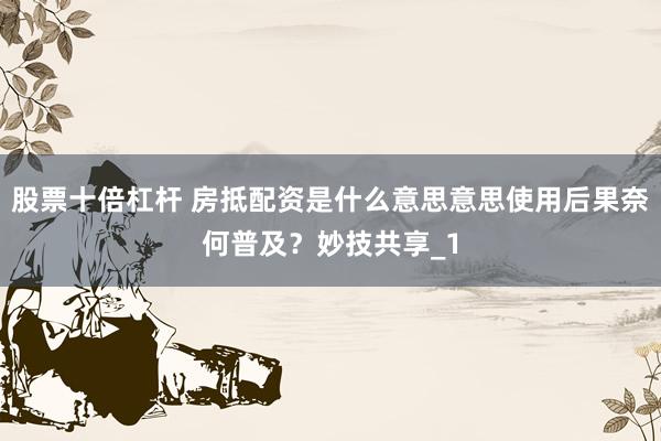 股票十倍杠杆 房抵配资是什么意思意思使用后果奈何普及?妙技共享_1