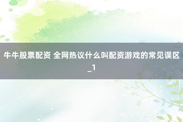 牛牛股票配资 全网热议什么叫配资游戏的常见误区_1