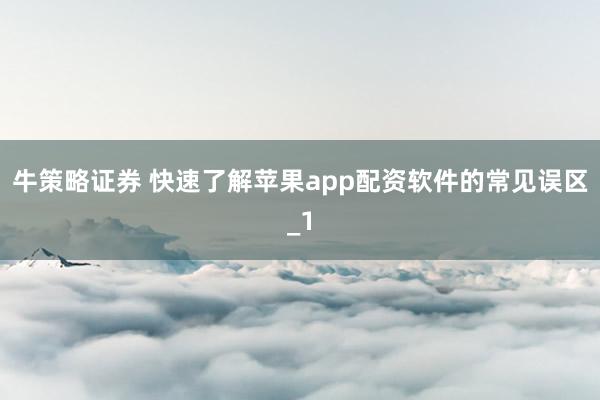 牛策略证券 快速了解苹果app配资软件的常见误区_1