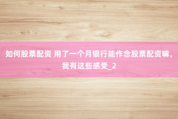 如何股票配资 用了一个月银行能作念股票配资嘛，我有这些感受_2