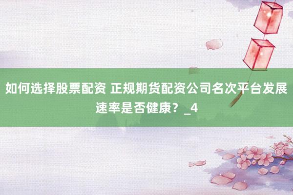 如何选择股票配资 正规期货配资公司名次平台发展速率是否健康？_4