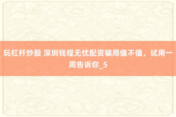 玩杠杆炒股 深圳钱程无忧配资骗局值不值,试用一周告诉你_5
