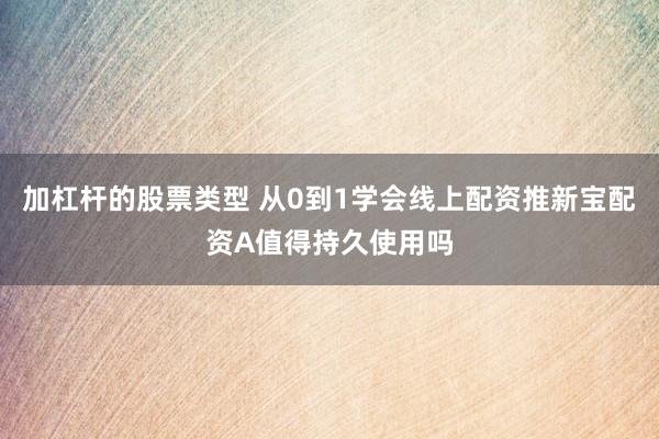 加杠杆的股票类型 从0到1学会线上配资推新宝配资A值得持久使用吗