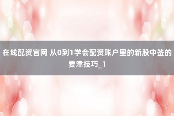 在线配资官网 从0到1学会配资账户里的新股中签的要津技巧_1