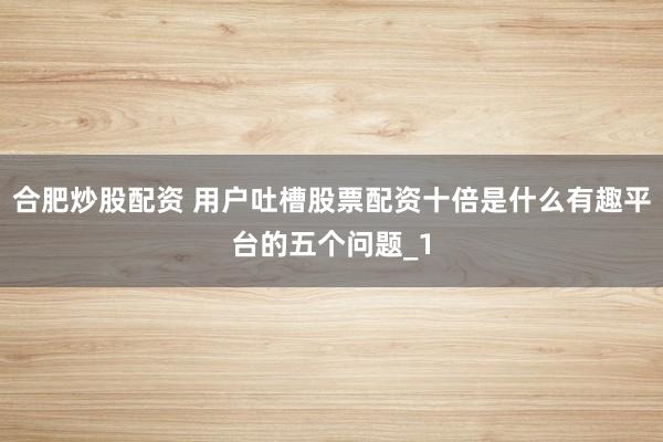 合肥炒股配资 用户吐槽股票配资十倍是什么有趣平台的五个问题_1