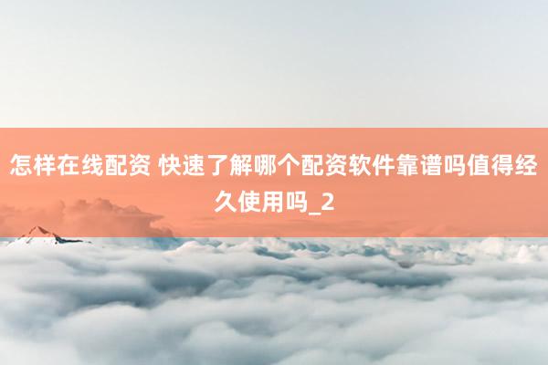怎样在线配资 快速了解哪个配资软件靠谱吗值得经久使用吗_2
