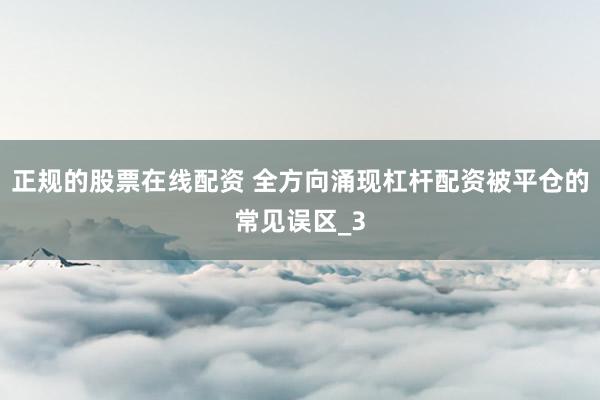 正规的股票在线配资 全方向涌现杠杆配资被平仓的常见误区_3
