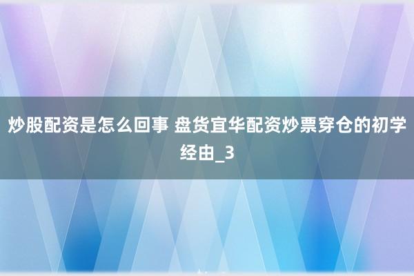 炒股配资是怎么回事 盘货宜华配资炒票穿仓的初学经由_3