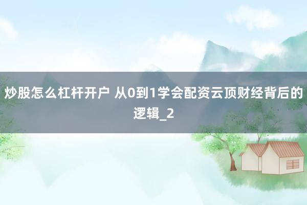 炒股怎么杠杆开户 从0到1学会配资云顶财经背后的逻辑_2