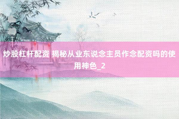 炒股杠杆配资 揭秘从业东说念主员作念配资吗的使用神色_2