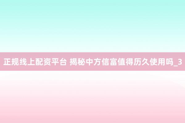 正规线上配资平台 揭秘中方信富值得历久使用吗_3